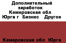 Дополнительный заработок - Кемеровская обл., Юрга г. Бизнес » Другое   . Кемеровская обл.,Юрга г.